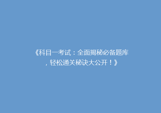 《科目一考试：全面揭秘必备题库，轻松通关秘诀大公开！》