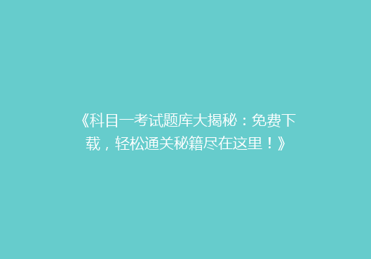 《科目一考试题库大揭秘：免费下载，轻松通关秘籍尽在这里！》
