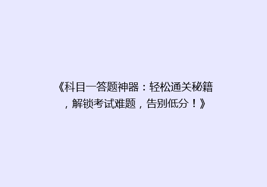 《科目一答题神器：轻松通关秘籍，解锁考试难题，告别低分！》