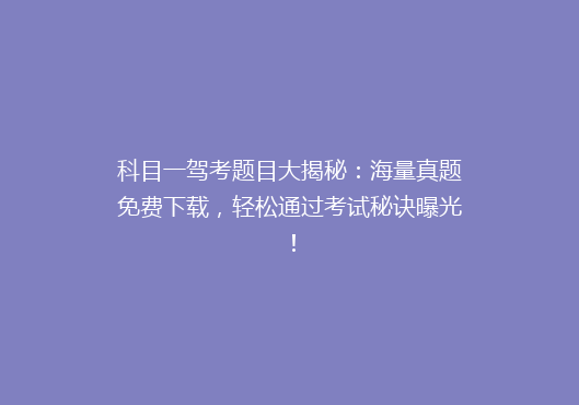 科目一驾考题目大揭秘：海量真题免费下载，轻松通过考试秘诀曝光！