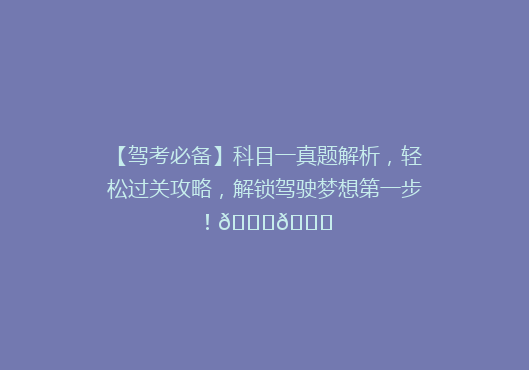 【驾考必备】科目一真题解析，轻松过关攻略，解锁驾驶梦想第一步！🚗📚