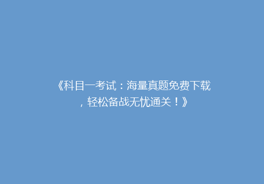《科目一考试：海量真题免费下载，轻松备战无忧通关！》