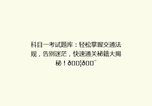 科目一考试题库：轻松掌握交通法规，告别迷茫，快速通关秘籍大揭秘！🚦🎯