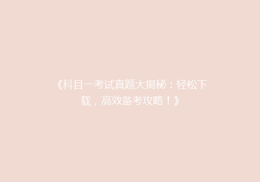 《科目一考试真题大揭秘：轻松下载，高效备考攻略！》