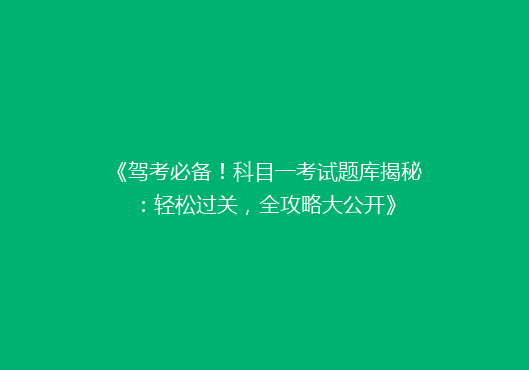《驾考必备！科目一考试题库揭秘：轻松过关，全攻略大公开》