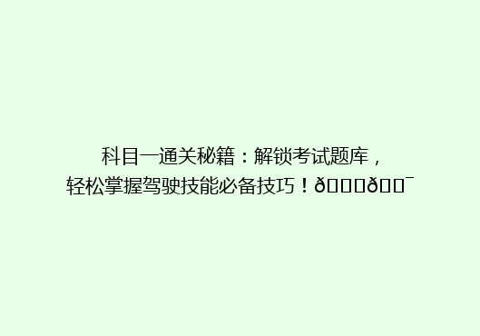 科目一通关秘籍：解锁考试题库，轻松掌握驾驶技能必备技巧！🚗🎯