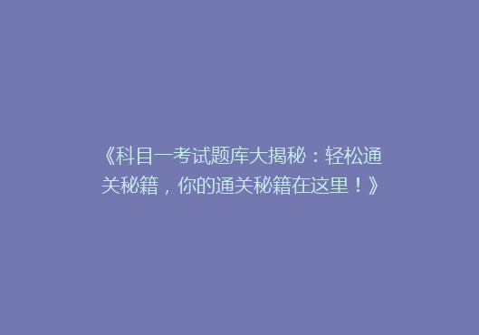 《科目一考试题库大揭秘：轻松通关秘籍，你的通关秘籍在这里！》