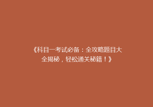 《科目一考试必备：全攻略题目大全揭秘，轻松通关秘籍！》