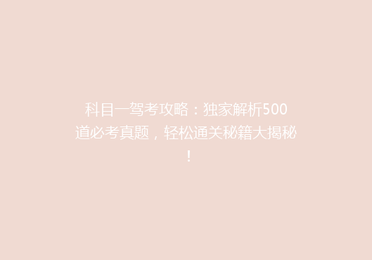 科目一驾考攻略：独家解析500道必考真题，轻松通关秘籍大揭秘！