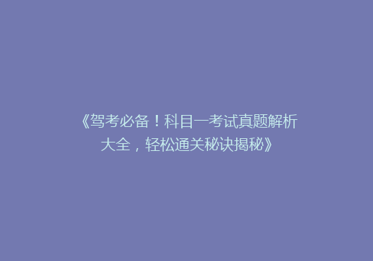 《驾考必备！科目一考试真题解析大全，轻松通关秘诀揭秘》