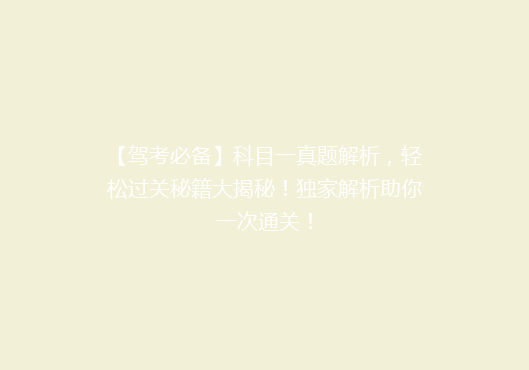 【驾考必备】科目一真题解析，轻松过关秘籍大揭秘！独家解析助你一次通关！