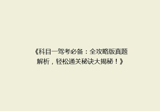 《科目一驾考必备：全攻略版真题解析，轻松通关秘诀大揭秘！》