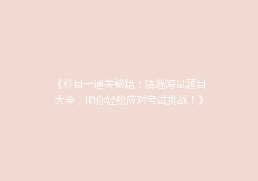 《科目一通关秘籍：精选海量题目大全，助你轻松应对考试挑战！》