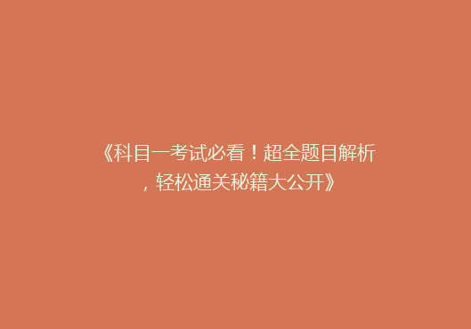 《科目一考试必看！超全题目解析，轻松通关秘籍大公开》