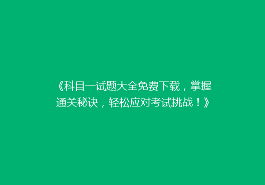 《科目一试题大全免费下载，掌握通关秘诀，轻松应对考试挑战！》