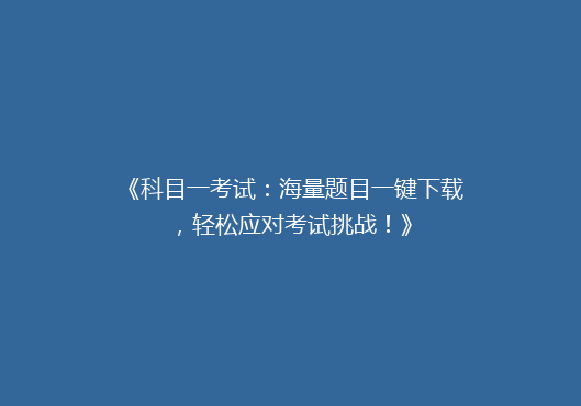 《科目一考试：海量题目一键下载，轻松应对考试挑战！》