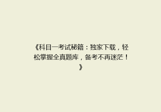 《科目一考试秘籍：独家下载，轻松掌握全真题库，备考不再迷茫！》