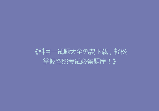 《科目一试题大全免费下载，轻松掌握驾照考试必备题库！》