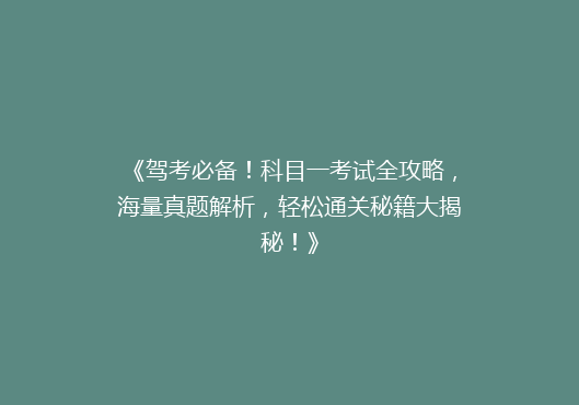 《驾考必备！科目一考试全攻略，海量真题解析，轻松通关秘籍大揭秘！》