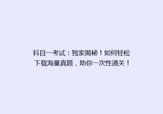 科目一考试：独家揭秘！如何轻松下载海量真题，助你一次性通关！
