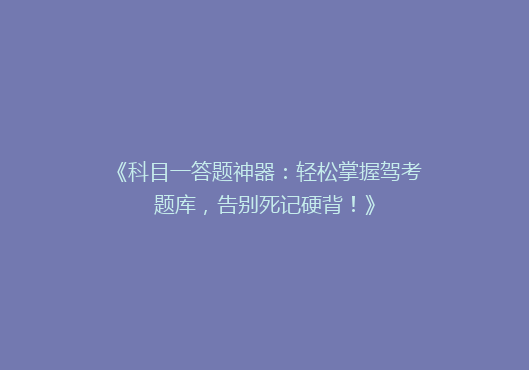 《科目一答题神器：轻松掌握驾考题库，告别死记硬背！》