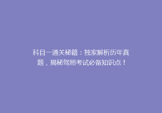 科目一通关秘籍：独家解析历年真题，揭秘驾照考试必备知识点！