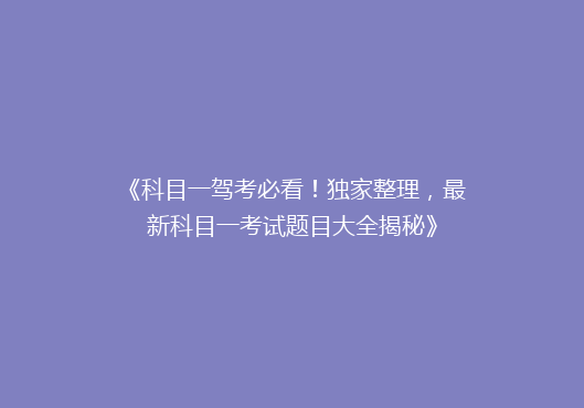 《科目一驾考必看！独家整理，最新科目一考试题目大全揭秘》