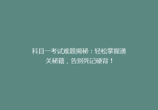 科目一考试难题揭秘：轻松掌握通关秘籍，告别死记硬背！