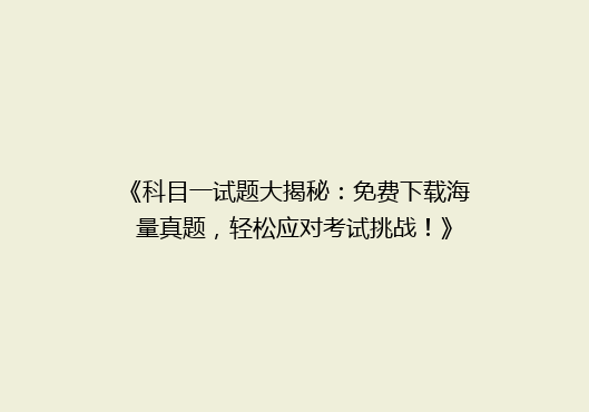《科目一试题大揭秘：免费下载海量真题，轻松应对考试挑战！》