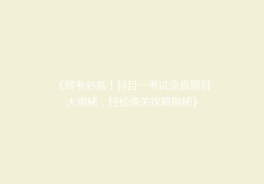 《驾考必备！科目一考试全真题目大揭秘，轻松通关攻略揭秘》