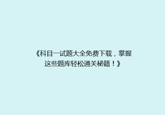 《科目一试题大全免费下载，掌握这些题库轻松通关秘籍！》