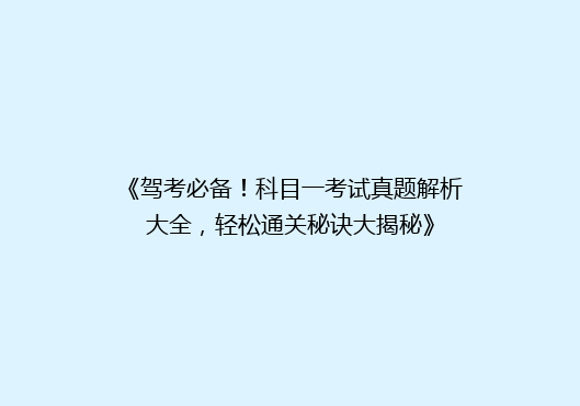 《驾考必备！科目一考试真题解析大全，轻松通关秘诀大揭秘》