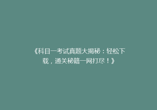 《科目一考试真题大揭秘：轻松下载，通关秘籍一网打尽！》