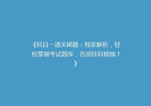 《科目一通关秘籍：独家解析，轻松掌握考试题库，告别挂科烦恼！》