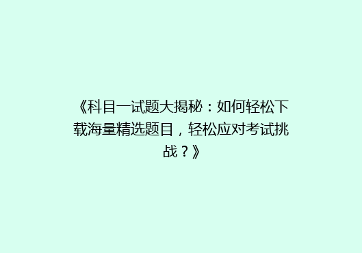 《科目一试题大揭秘：如何轻松下载海量精选题目，轻松应对考试挑战？》