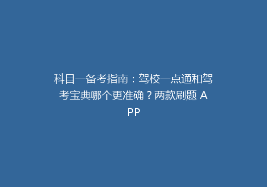 科目一备考指南：驾校一点通和驾考宝典哪个更准确？两款刷题 APP