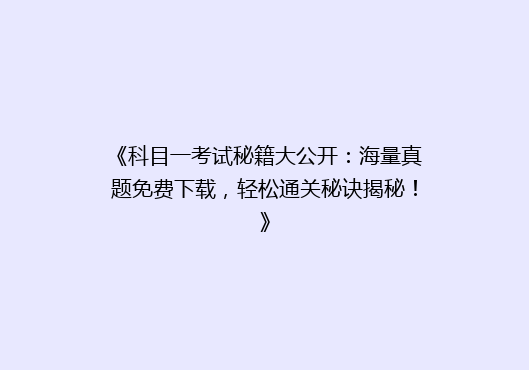 《科目一考试秘籍大公开：海量真题免费下载，轻松通关秘诀揭秘！》
