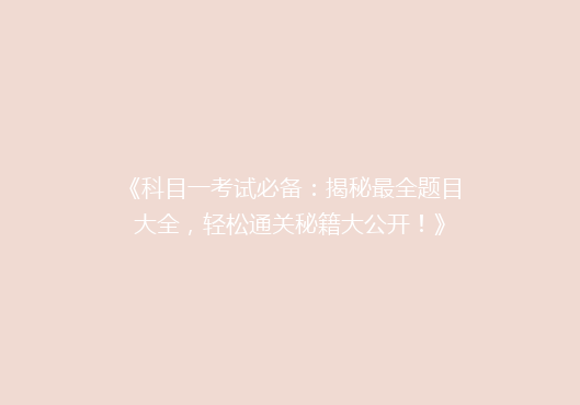《科目一考试必备：揭秘最全题目大全，轻松通关秘籍大公开！》