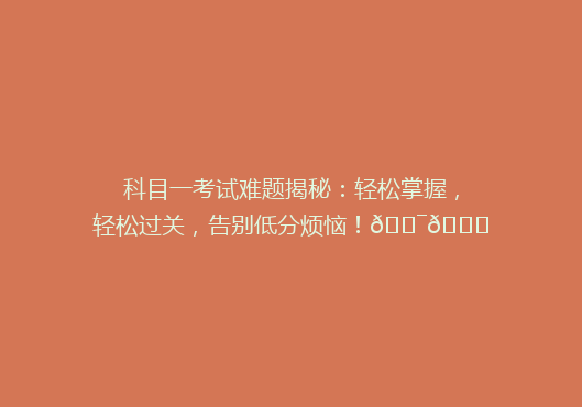 科目一考试难题揭秘：轻松掌握，轻松过关，告别低分烦恼！🎯📚