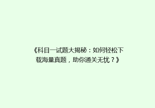 《科目一试题大揭秘：如何轻松下载海量真题，助你通关无忧？》