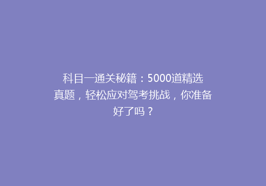 科目一通关秘籍：5000道精选真题，轻松应对驾考挑战，你准备好了吗？