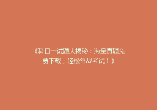 《科目一试题大揭秘：海量真题免费下载，轻松备战考试！》