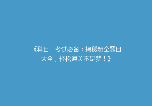 《科目一考试必备：揭秘超全题目大全，轻松通关不是梦！》
