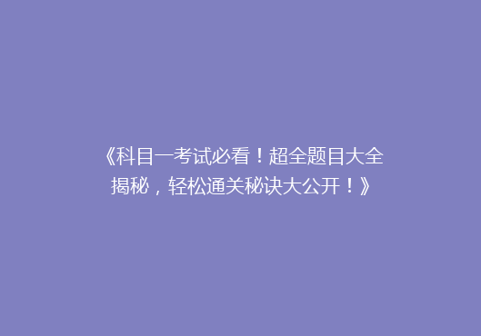 《科目一考试必看！超全题目大全揭秘，轻松通关秘诀大公开！》