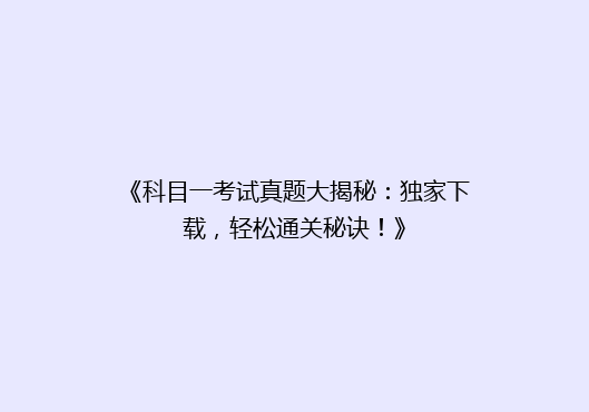 《科目一考试真题大揭秘：独家下载，轻松通关秘诀！》