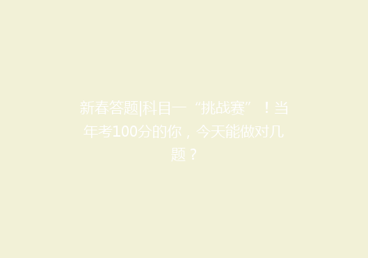 新春答题|科目一“挑战赛”！当年考100分的你，今天能做对几题？