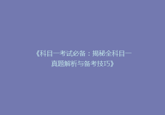 《科目一考试必备：揭秘全科目一真题解析与备考技巧》
