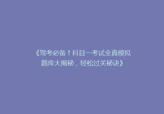 《驾考必备！科目一考试全真模拟题库大揭秘，轻松过关秘诀》