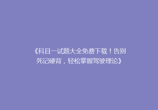 《科目一试题大全免费下载！告别死记硬背，轻松掌握驾驶理论》