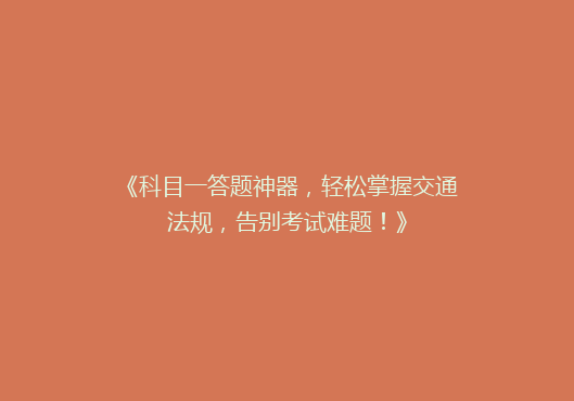 《科目一答题神器，轻松掌握交通法规，告别考试难题！》